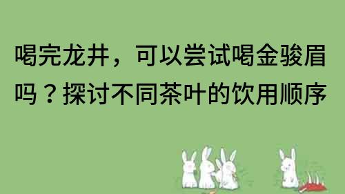 喝完龍井，可以嘗試喝金駿眉嗎？探討不同茶葉的飲用順序