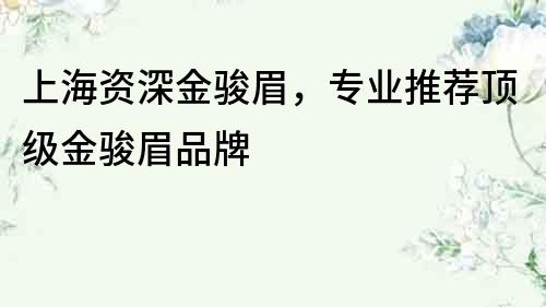 上海資深金駿眉，專業推薦頂級金駿眉品牌