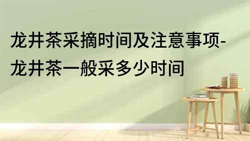 龍井茶采摘時(shí)間及注意事項(xiàng)-龍井茶一般采多少時(shí)間