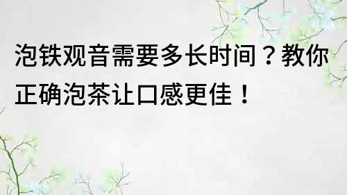 泡鐵觀音需要多長時(shí)間？教你正確泡茶讓口感更佳！