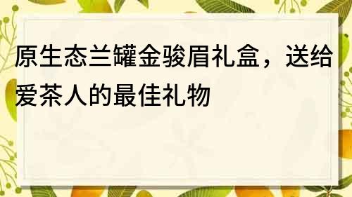 原生態蘭罐金駿眉禮盒，送給愛茶人的最佳禮物