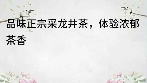 品味正宗采龍井茶，體驗(yàn)濃郁茶香