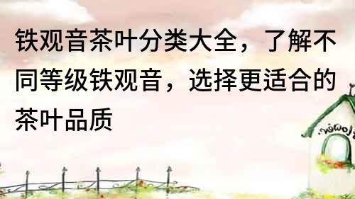 鐵觀音茶葉分類大全，了解不同等級鐵觀音，選擇更適合的茶葉品質
