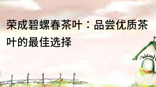 榮成碧螺春茶葉：品嘗優(yōu)質(zhì)茶葉的最佳選擇