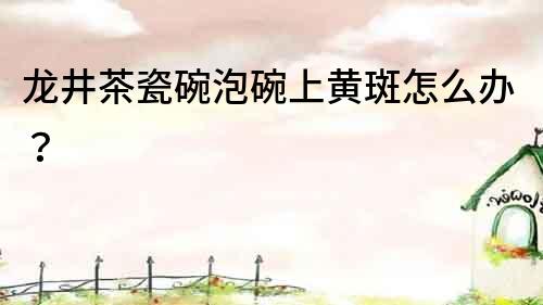龍井茶瓷碗泡碗上黃斑怎么辦？