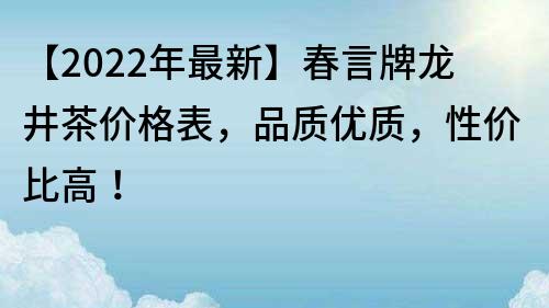 【2022年最新】春言牌龍井茶價格表，品質優質，性價比高！