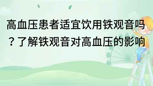 高血壓患者適宜飲用鐵觀音嗎？了解鐵觀音對高血壓的影響