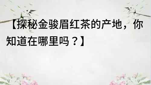 【探秘金駿眉紅茶的產地，你知道在哪里嗎？】