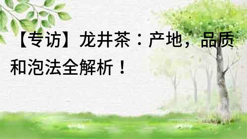 【專訪】龍井茶：產地，品質和泡法全解析！