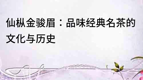 仙樅金駿眉：品味經(jīng)典名茶的文化與歷史