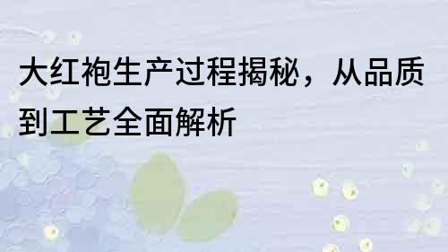 大紅袍生產過程揭秘，從品質到工藝全面解析
