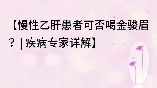 【慢性乙肝患者可否喝金駿眉？ | 疾病專家詳解】