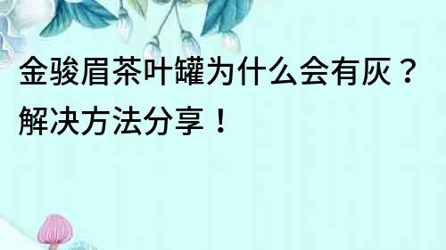 金駿眉茶葉罐為什么會有灰？解決方法分享！