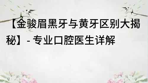 【金駿眉黑牙與黃牙區(qū)別大揭秘】- 專業(yè)口腔醫(yī)生詳解