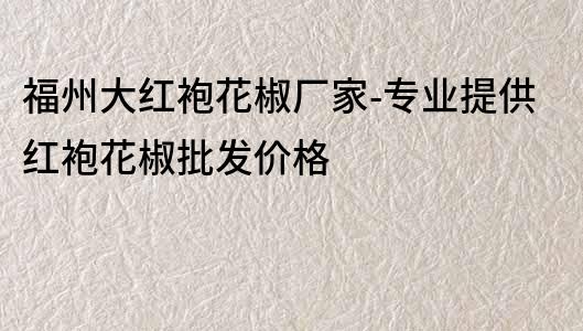 福州大紅袍花椒廠家-專業提供紅袍花椒批發價格