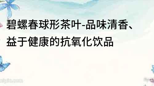 碧螺春球形茶葉-品味清香、益于健康的抗氧化飲品