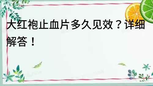 大紅袍止血片多久見效？詳細(xì)解答！