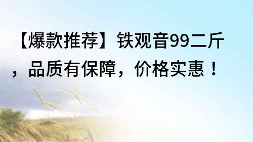【爆款推薦】鐵觀音99二斤，品質有保障，價格實惠！