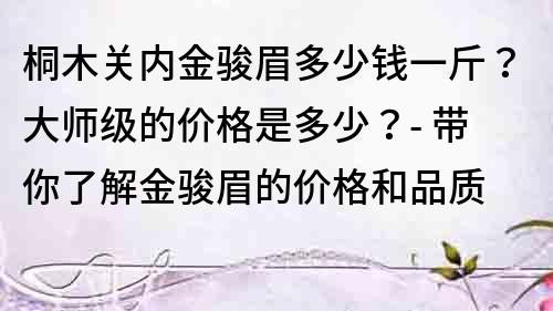 桐木關內金駿眉多少錢一斤？大師級的價格是多少？- 帶你了解金駿眉的價格和品質
