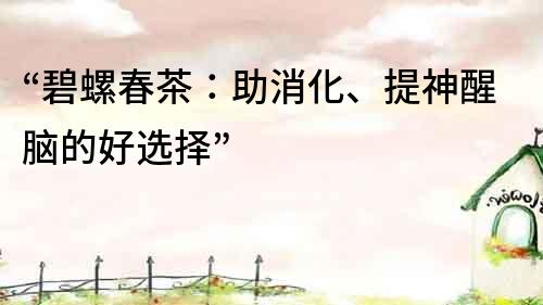“碧螺春茶：助消化、提神醒腦的好選擇”