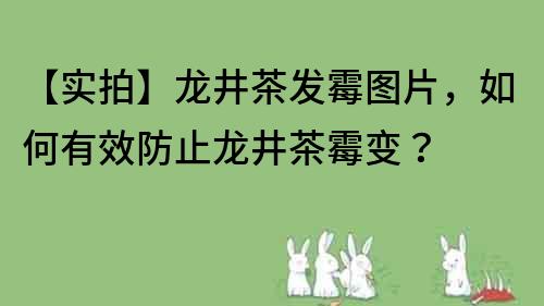 【實拍】龍井茶發霉圖片，如何有效防止龍井茶霉變？