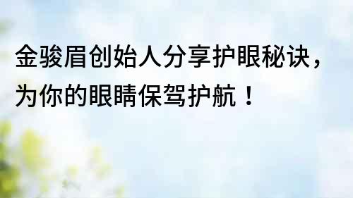 金駿眉創(chuàng)始人分享護(hù)眼秘訣，為你的眼睛保駕護(hù)航！
