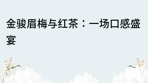 金駿眉梅與紅茶：一場口感盛宴