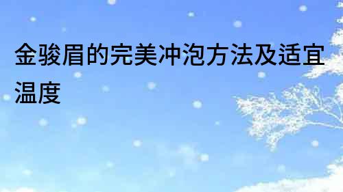 金駿眉的完美沖泡方法及適宜溫度