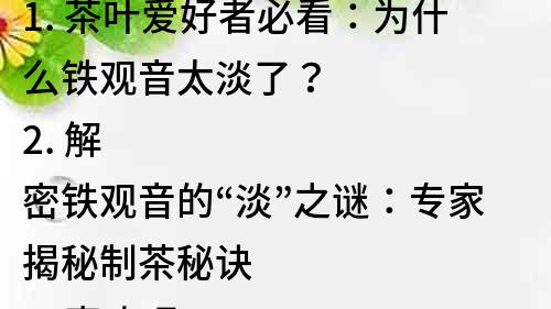 1. 茶葉愛好者必看：為什么鐵觀音太淡了？
2. 解密鐵觀音的“淡”之謎：專家揭秘制茶秘訣
3. 喜歡喝鐵觀音？這些方法讓你的茶更有味道
4. 從口感到營養，鐵觀音的淡與濃之間有何不同？
5. 鐵觀音太淡？試試這些調制方法讓茶香四溢