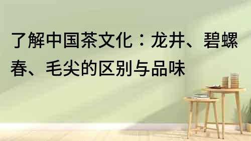 了解中國茶文化：龍井、碧螺春、毛尖的區別與品味