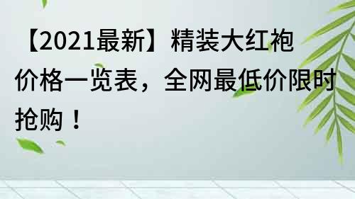 【2021最新】精裝大紅袍價格一覽表，全網最低價限時搶購！