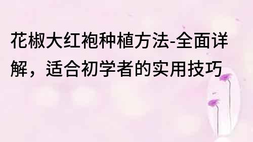 花椒大紅袍種植方法-全面詳解，適合初學者的實用技巧