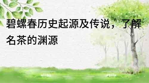 碧螺春歷史起源及傳說，了解名茶的淵源