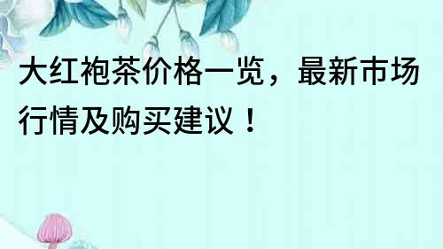 大紅袍茶價格一覽，最新市場行情及購買建議！