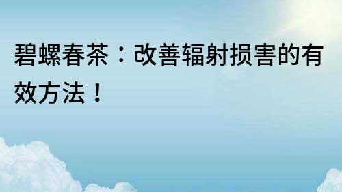 碧螺春茶：改善輻射損害的有效方法！