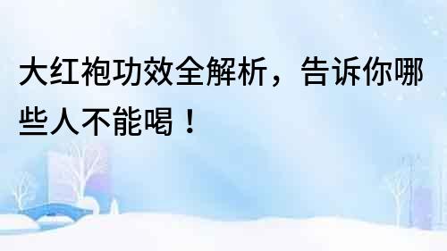 大紅袍功效全解析，告訴你哪些人不能喝！