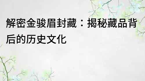 解密金駿眉封藏：揭秘藏品背后的歷史文化