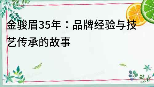 金駿眉35年：品牌經(jīng)驗(yàn)與技藝傳承的故事