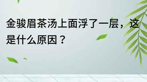 金駿眉茶湯上面浮了一層，這是什么原因？