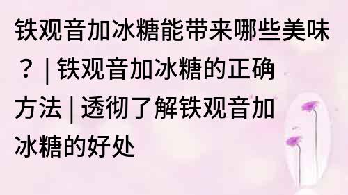 鐵觀音加冰糖能帶來哪些美味？ | 鐵觀音加冰糖的正確方法 | 透徹了解鐵觀音加冰糖的好處