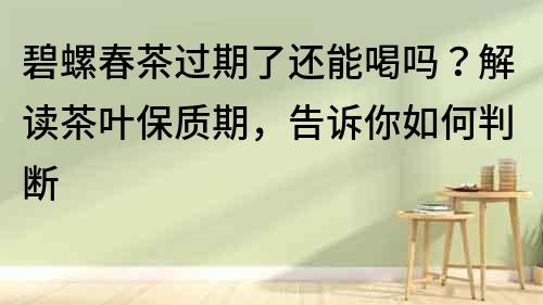 碧螺春茶過期了還能喝嗎？解讀茶葉保質期，告訴你如何判斷
