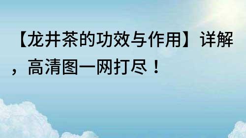 【龍井茶的功效與作用】詳解，高清圖一網打盡！