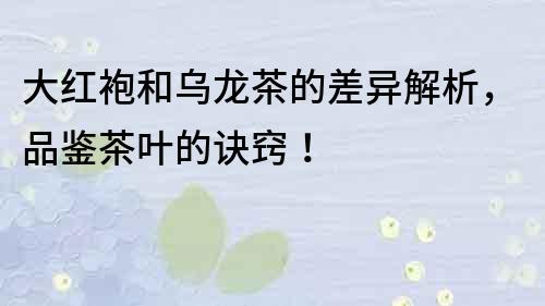 大紅袍和烏龍茶的差異解析，品鑒茶葉的訣竅！