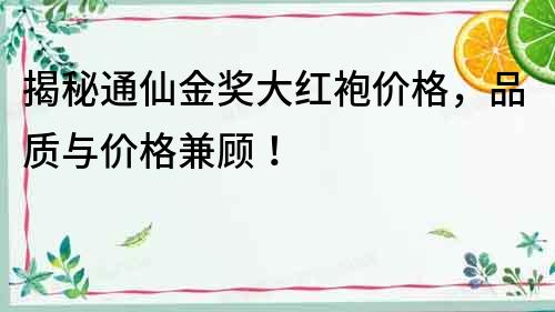 揭秘通仙金獎大紅袍價格，品質與價格兼顧！