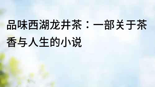 品味西湖龍井茶：一部關(guān)于茶香與人生的小說