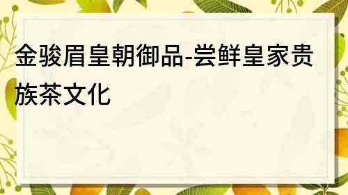 金駿眉皇朝御品-嘗鮮皇家貴族茶文化