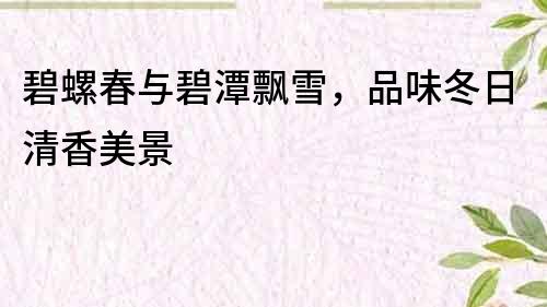 碧螺春與碧潭飄雪，品味冬日清香美景