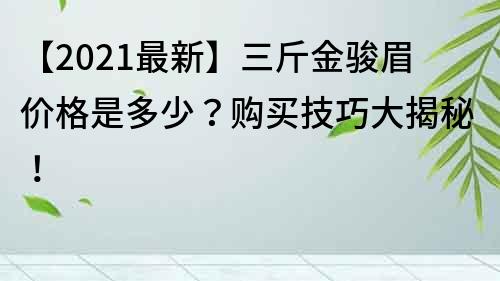 【2021最新】三斤金駿眉價格是多少？購買技巧大揭秘！