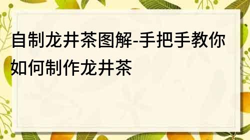 自制龍井茶圖解-手把手教你如何制作龍井茶