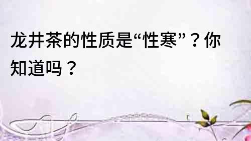 龍井茶的性質是“性寒”？你知道嗎？